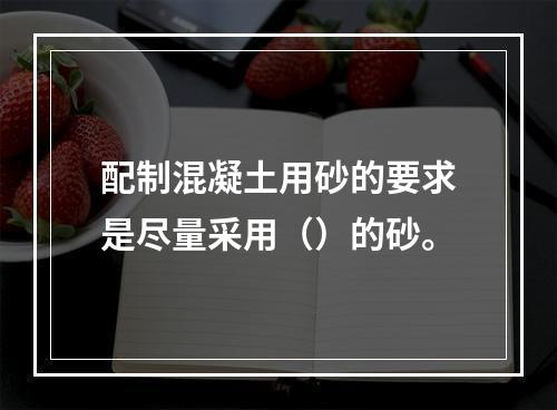 配制混凝土用砂的要求是尽量采用（）的砂。