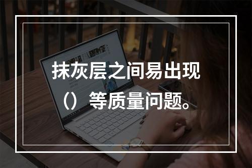 抹灰层之间易出现（）等质量问题。