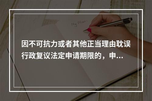 因不可抗力或者其他正当理由耽误行政复议法定申请期限的，申请期