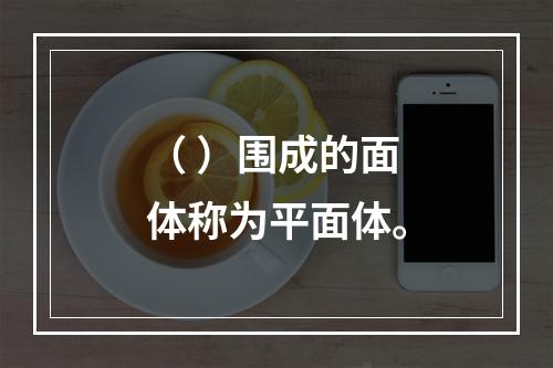 （ ）围成的面体称为平面体。