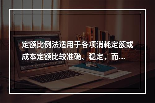 定额比例法适用于各项消耗定额或成本定额比较准确、稳定，而且各