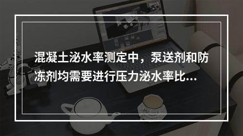 混凝土泌水率测定中，泵送剂和防冻剂均需要进行压力泌水率比测定