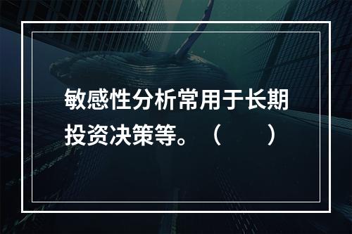 敏感性分析常用于长期投资决策等。（　　）