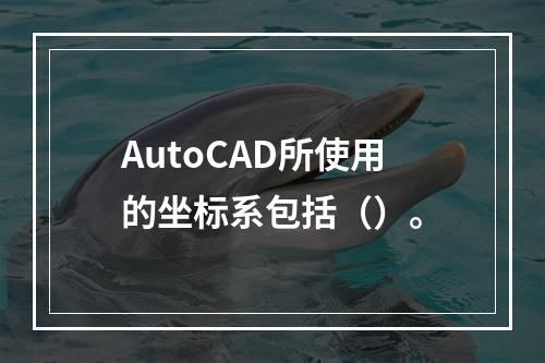 AutoCAD所使用的坐标系包括（）。