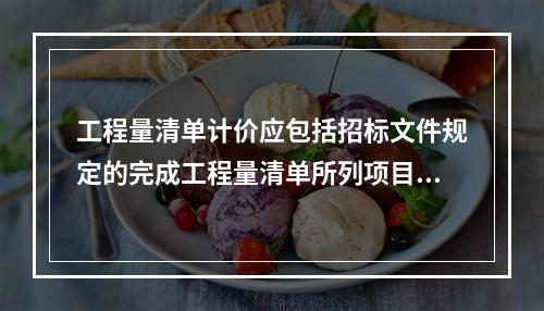 工程量清单计价应包括招标文件规定的完成工程量清单所列项目的全