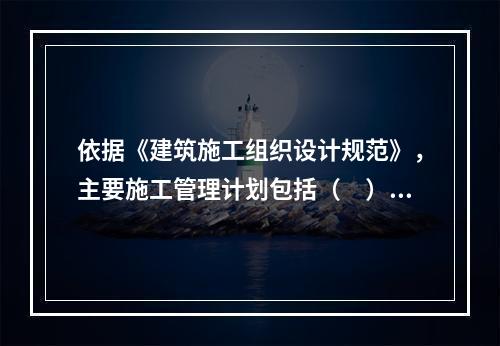 依据《建筑施工组织设计规范》，主要施工管理计划包括（　）。