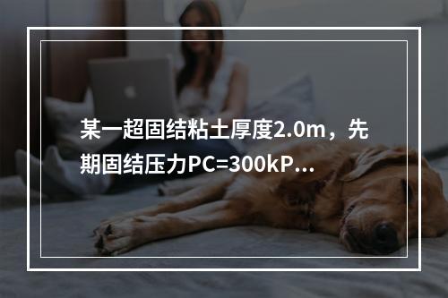 某一超固结粘土厚度2.0m，先期固结压力PC=300kPa，