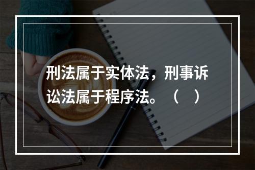 刑法属于实体法，刑事诉讼法属于程序法。（　）