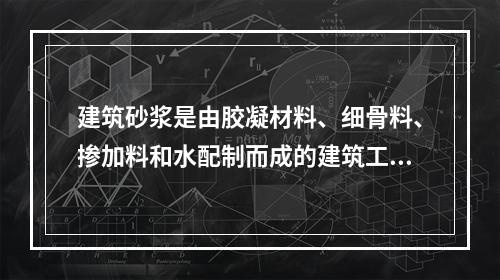 建筑砂浆是由胶凝材料、细骨料、掺加料和水配制而成的建筑工程材