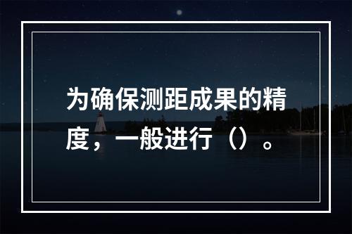 为确保测距成果的精度，一般进行（）。