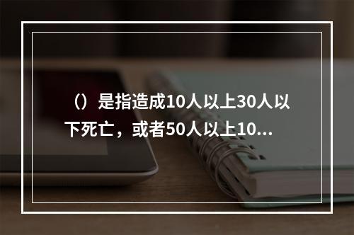 （）是指造成10人以上30人以下死亡，或者50人以上100人