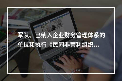 军队、已纳入企业财务管理体系的单位和执行《民间非营利组织会计