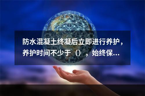 防水混凝土终凝后立即进行养护，养护时间不少于（），始终保持混