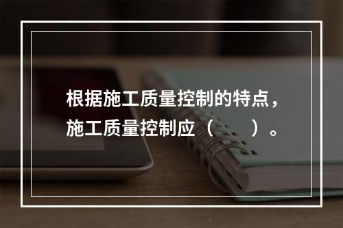 根据施工质量控制的特点，施工质量控制应（　　）。