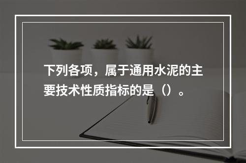 下列各项，属于通用水泥的主要技术性质指标的是（）。