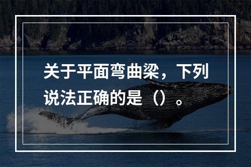 关于平面弯曲梁，下列说法正确的是（）。