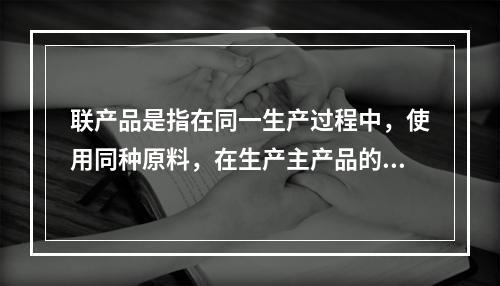 联产品是指在同一生产过程中，使用同种原料，在生产主产品的同时