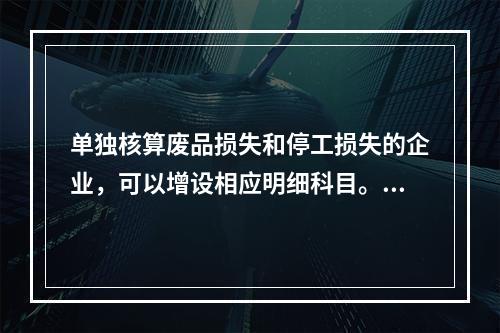 单独核算废品损失和停工损失的企业，可以增设相应明细科目。（　