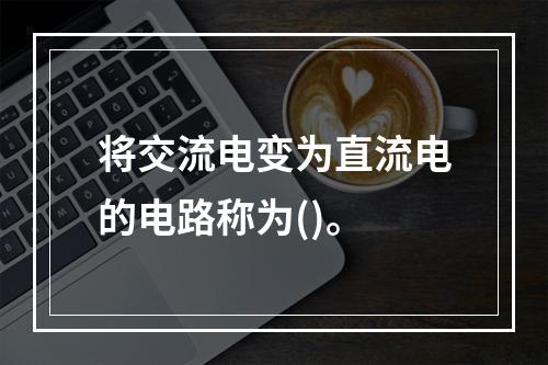 将交流电变为直流电的电路称为()。