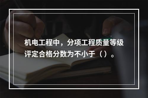 机电工程中，分项工程质量等级评定合格分数为不小于（ ）。