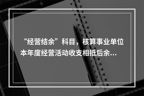 “经营结余”科目，核算事业单位本年度经营活动收支相抵后余额弥