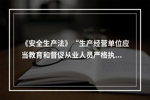 《安全生产法》“生产经营单位应当教育和督促从业人员严格执行本