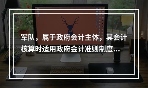 军队，属于政府会计主体，其会计核算时适用政府会计准则制度。（