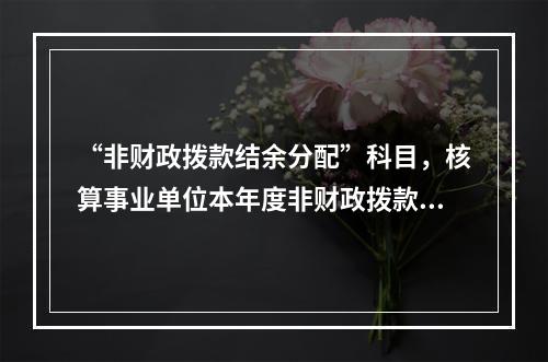 “非财政拨款结余分配”科目，核算事业单位本年度非财政拨款结余