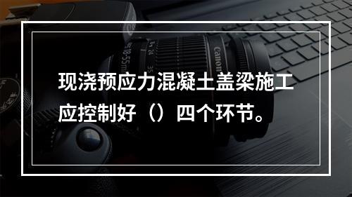 现浇预应力混凝土盖梁施工应控制好（）四个环节。