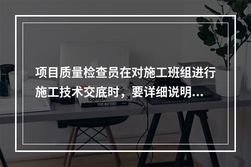 项目质量检查员在对施工班组进行施工技术交底时，要详细说明预防