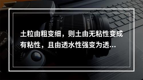 土粒由粗变细，则土由无粘性变成有粘性，且由透水性强变为透水性