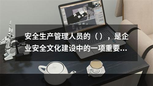 安全生产管理人员的（ ），是企业安全文化建设中的一项重要内容