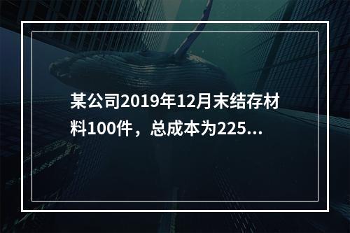 某公司2019年12月末结存材料100件，总成本为225万元