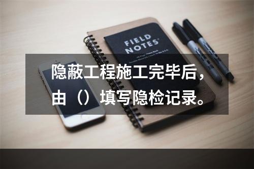 隐蔽工程施工完毕后，由（）填写隐检记录。