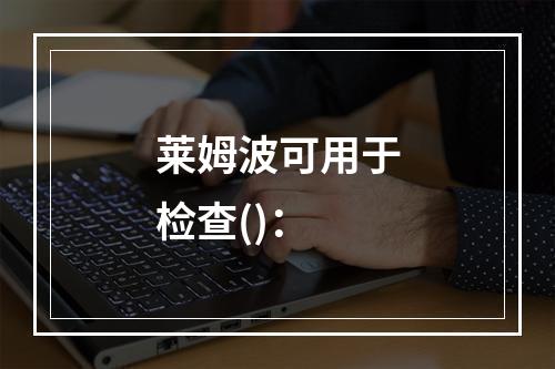 莱姆波可用于检查()：