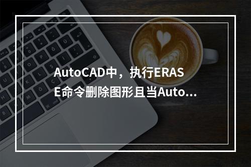 AutoCAD中，执行ERASE命令删除图形且当AutoCA