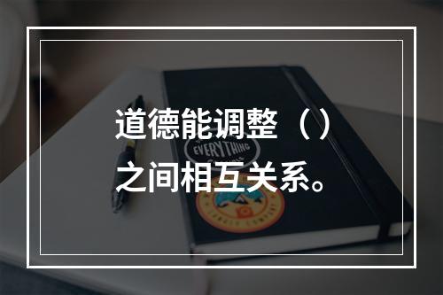 道德能调整（ ）之间相互关系。