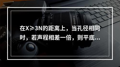 在X≥3N的距离上，当孔径相同时，若声程相差一倍，则平底孔回