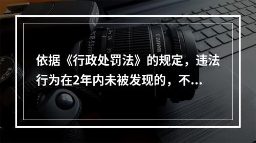 依据《行政处罚法》的规定，违法行为在2年内未被发现的，不再给