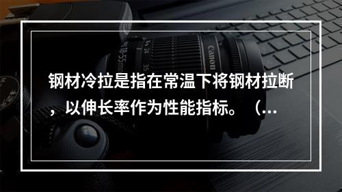 钢材冷拉是指在常温下将钢材拉断，以伸长率作为性能指标。（）