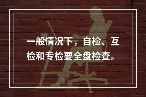 一般情况下，自检、互检和专检要全盘检查。