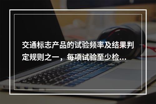 交通标志产品的试验频率及结果判定规则之一，每项试验至少检测(