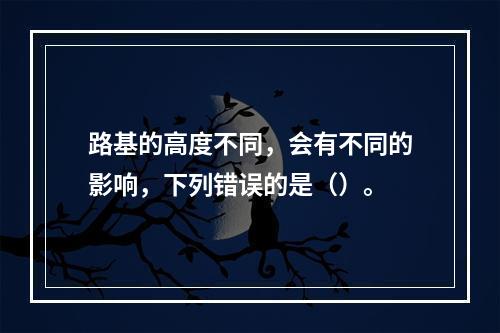 路基的高度不同，会有不同的影响，下列错误的是（）。