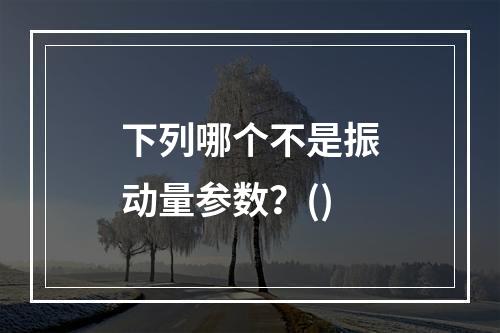 下列哪个不是振动量参数？()