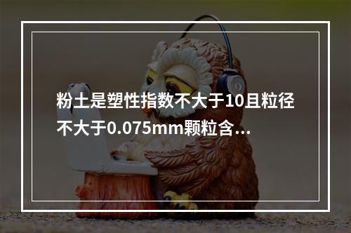 粉土是塑性指数不大于10且粒径不大于0.075mm颗粒含量不