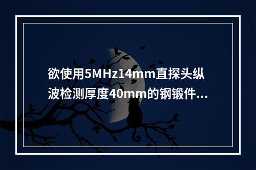 欲使用5MHz14mm直探头纵波检测厚度40mm的钢锻件，其