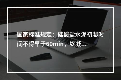 国家标准规定：硅酸盐水泥初凝时间不得早于60min，终凝时间