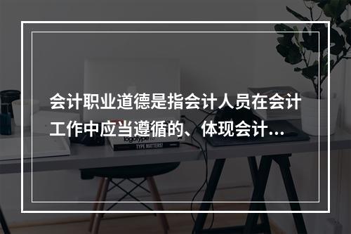 会计职业道德是指会计人员在会计工作中应当遵循的、体现会计职业