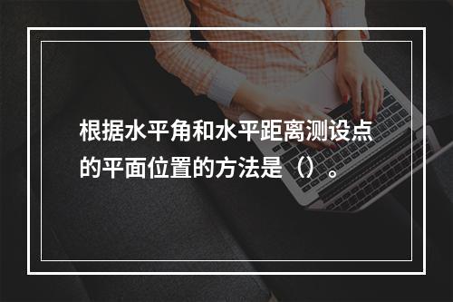 根据水平角和水平距离测设点的平面位置的方法是（）。