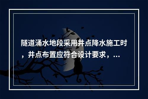 隧道涌水地段采用井点降水施工时，井点布置应符合设计要求，当降